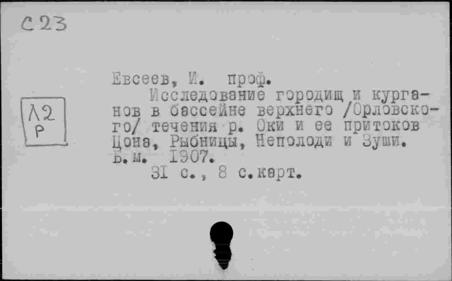 ﻿Евсеев, И. проф.
Исследование городищ и курганов в бассейне верхнего /Орловско го/ течения р. Оки и ее притоков цона, Рыбницы, Неполоди и Зуши. 13. щ 1907.
31 с., 8 с. карт.